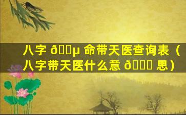 八字 🐵 命带天医查询表（八字带天医什么意 💐 思）